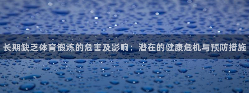 蚂蚁体育app下载安装：长期缺乏体育锻炼的危害及影响：潜在的健康危机与预防措施