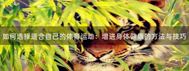 蚂蚁体育iOS下载官网：如何选择适合自己的体育运动：增进身体健康的方法与技巧