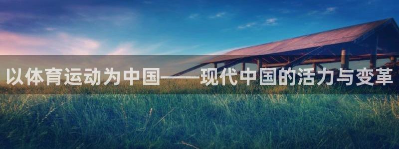 蚂蚁体育免费打开入口：以体育运动为中国——现代中国的活力与变革