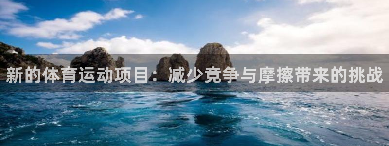蚂蚁体育九球直播：新的体育运动项目：减少竞争与摩擦带来的挑战