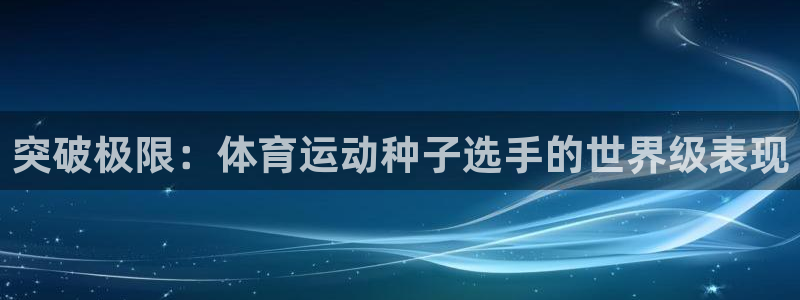 蚂蚁体育免费打开入口：突破极限：体育运动种子选手的世界级表现